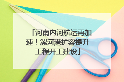 河南内河航运再加速！漯河港扩容提升工程开工建设