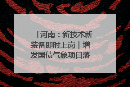 河南：新技术新装备即时上岗｜增发国债气象项目落地见效系列报道