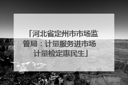 河北省定州市市场监管局：计量服务进市场 计量检定惠民生