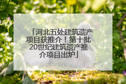 河北五处建筑遗产项目获推介！第十批20世纪建筑遗产推介项目出炉