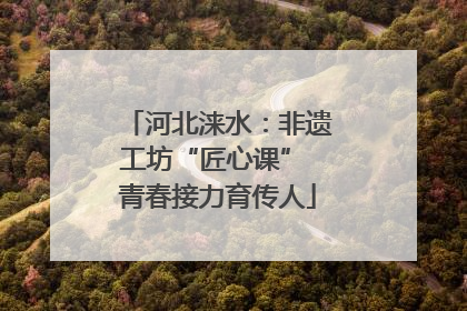 河北涞水：非遗工坊“匠心课” 青春接力育传人