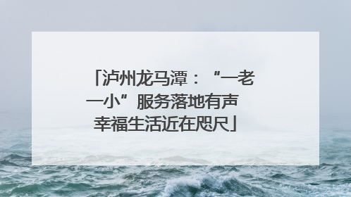 泸州龙马潭：“一老一小”服务落地有声 幸福生活近在咫尺