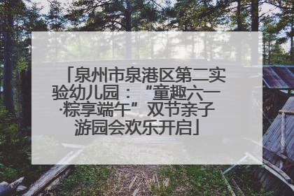 泉州市泉港区第二实验幼儿园：“童趣六一·粽享端午”双节亲子游园会欢乐开启