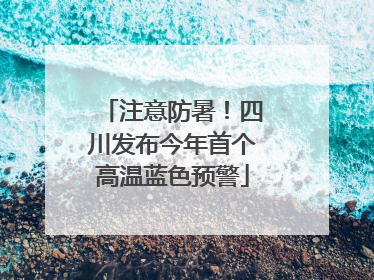 注意防暑！四川发布今年首个高温蓝色预警
