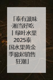 泰有滋味·湘当好吃丨绿叶水果2025泰国水果黄金季掀起销售狂潮