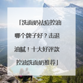 洗面奶祛痘控油哪个牌子好？击退油腻！十大好评款控油洗面奶推荐