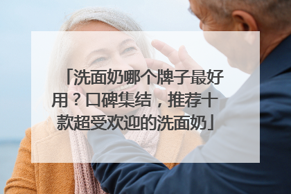 洗面奶哪个牌子最好用？口碑集结，推荐十款超受欢迎的洗面奶