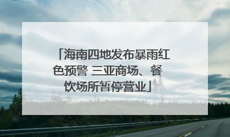海南四地发布暴雨红色预警 三亚商场、餐饮场所暂停营业