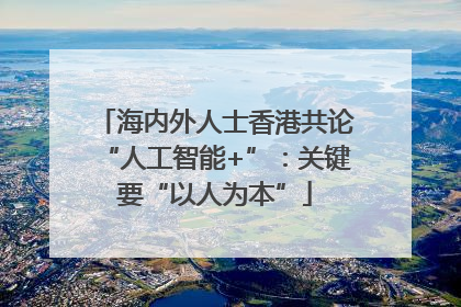 海内外人士香港共论“人工智能+”：关键要“以人为本”