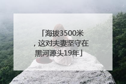 海拔3500米，这对夫妻坚守在黑河源头19年