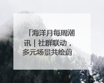 海洋月每周潮讯｜社群联动，多元场景共绘蔚蓝新章