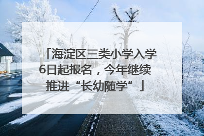 海淀区三类小学入学6日起报名，今年继续推进“长幼随学”