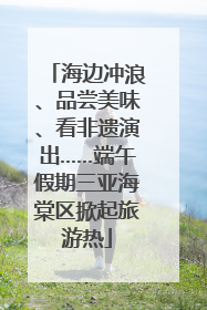 海边冲浪、品尝美味、看非遗演出……端午假期三亚海棠区掀起旅游热
