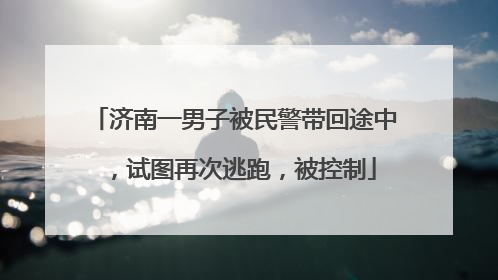 济南一男子被民警带回途中，试图再次逃跑，被控制