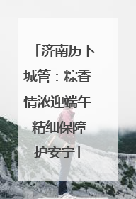 济南历下城管：粽香情浓迎端午 精细保障护安宁