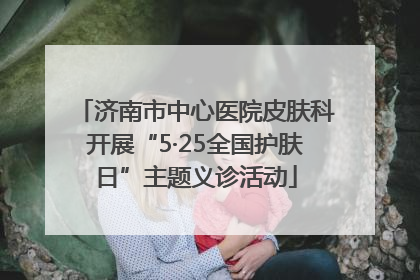 济南市中心医院皮肤科开展“5·25全国护肤日”主题义诊活动