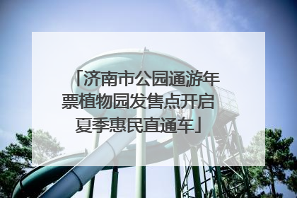 济南市公园通游年票植物园发售点开启夏季惠民直通车