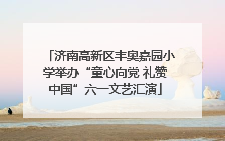 济南高新区丰奥嘉园小学举办“童心向党 礼赞中国”六一文艺汇演