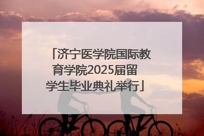 济宁医学院国际教育学院2025届留学生毕业典礼举行