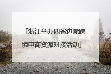 浙江举办四省边际跨境电商资源对接活动
