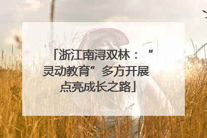 浙江南浔双林：“灵动教育”多方开展 点亮成长之路