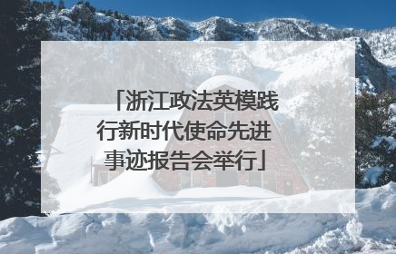 浙江政法英模践行新时代使命先进事迹报告会举行