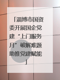 淄博市国资委开展国企党建“上门服务月”破解难题助推党建赋能