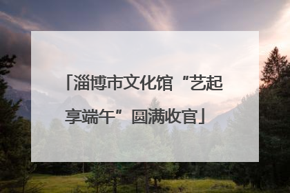 淄博市文化馆“艺起享端午”圆满收官