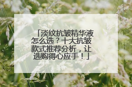 淡纹抗皱精华液怎么选？十大抗皱款式推荐分析，让选购得心应手！