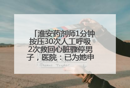 淮安药剂师1分钟按压30次人工呼吸2次救回心脏骤停男子，医院：已为她申报见义勇为