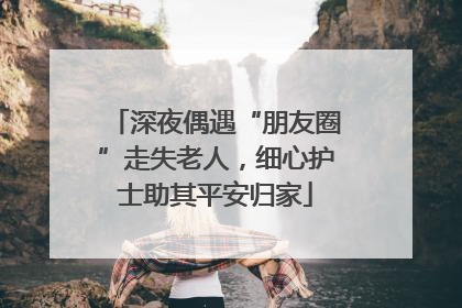 深夜偶遇“朋友圈”走失老人，细心护士助其平安归家