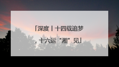 深度丨十四载追梦，十六运“湘”见