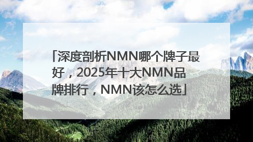 深度剖析NMN哪个牌子最好，2025年十大NMN品牌排行，NMN该怎么选