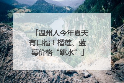 温州人今年夏天有口福！榴莲、蓝莓价格“跳水”