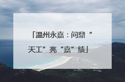 温州永嘉：问鼎“天工”亮“嘉”绩