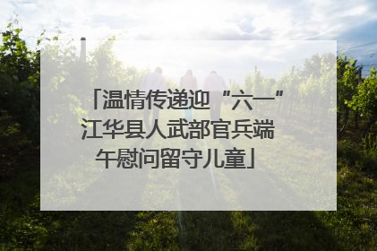 温情传递迎“六一” 江华县人武部官兵端午慰问留守儿童