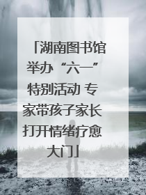 湖南图书馆举办“六一”特别活动 专家带孩子家长打开情绪疗愈大门