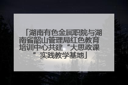 湖南有色金属职院与湖南省韶山管理局红色教育培训中心共建“大思政课”实践教学基地