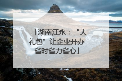 湖南江永：“大礼包”让企业开办省时省力省心