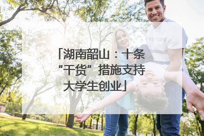 湖南韶山：十条“干货”措施支持大学生创业