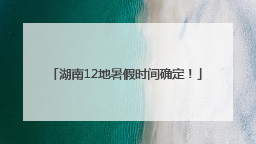 湖南12地暑假时间确定！