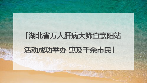 湖北省万人肝病大筛查襄阳站活动成功举办 惠及千余市民