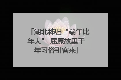 湖北秭归“端午比年大” 屈原故里千年习俗引客来