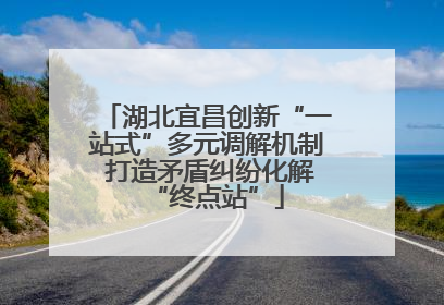 湖北宜昌创新“一站式”多元调解机制 打造矛盾纠纷化解“终点站”