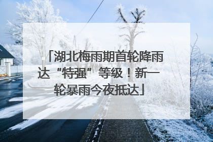 湖北梅雨期首轮降雨达“特强”等级！新一轮暴雨今夜抵达