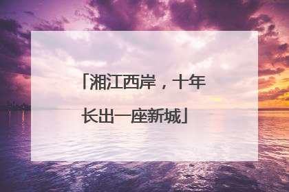 湘江西岸，十年长出一座新城