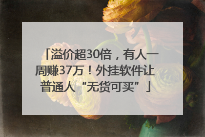 溢价超30倍，有人一周赚37万！外挂软件让普通人“无货可买”