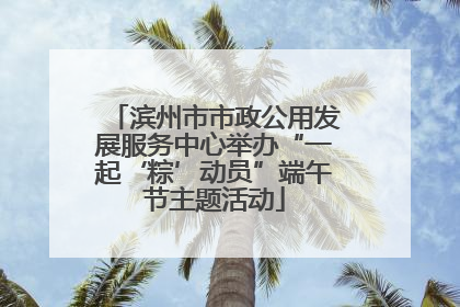 滨州市市政公用发展服务中心举办“一起‘粽’动员”端午节主题活动