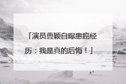 演员曹颖自曝患癌经历：我是真的后悔！