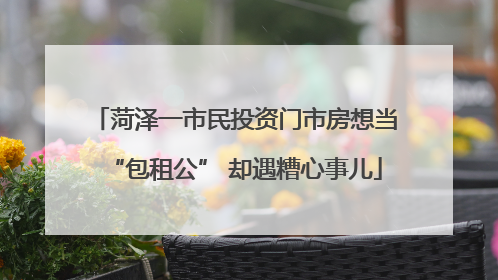 菏泽一市民投资门市房想当“包租公” 却遇糟心事儿